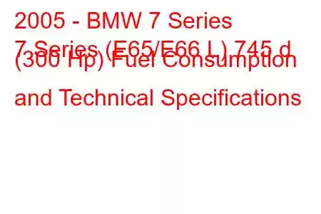 2005 - BMW 7 Series
7 Series (E65/E66 L) 745 d (300 Hp) Fuel Consumption and Technical Specifications