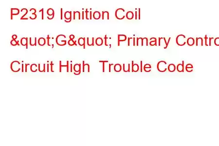 P2319 Ignition Coil "G" Primary Control Circuit High Trouble Code