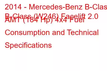 2014 - Mercedes-Benz B-Class
B-Class (W246) Facelift 2.0 AMT (184 Hp) 4x4 Fuel Consumption and Technical Specifications