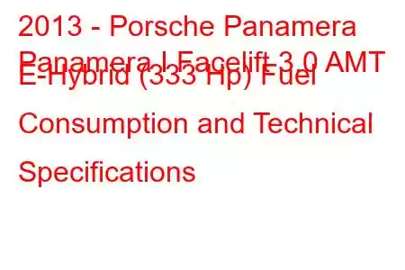 2013 - Porsche Panamera
Panamera I Facelift 3.0 AMT E-Hybrid (333 Hp) Fuel Consumption and Technical Specifications