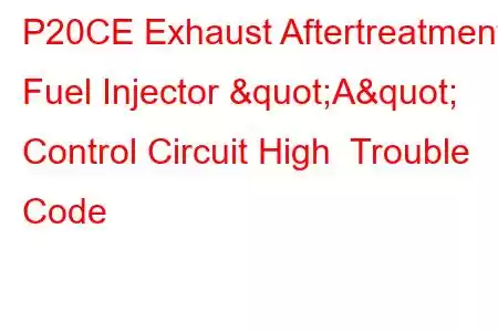 P20CE Exhaust Aftertreatment Fuel Injector "A" Control Circuit High Trouble Code