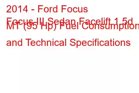 2014 - Ford Focus
Focus III Sedan Facelift 1.5d MT (95 Hp) Fuel Consumption and Technical Specifications