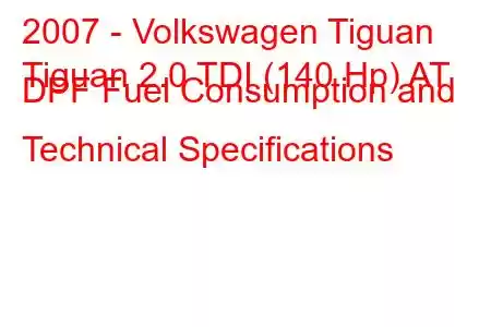 2007 - Volkswagen Tiguan
Tiguan 2.0 TDI (140 Hp) AT DPF Fuel Consumption and Technical Specifications