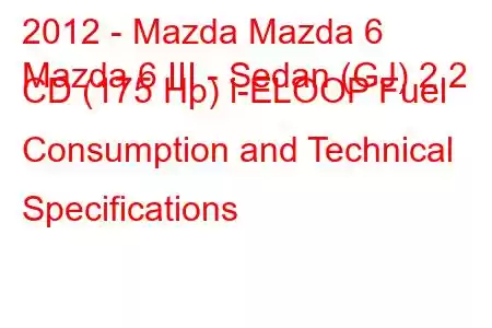 2012 - Mazda Mazda 6
Mazda 6 III - Sedan (GJ) 2.2 CD (175 Hp) i-ELOOP Fuel Consumption and Technical Specifications