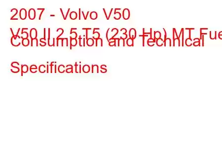 2007 - Volvo V50
V50 II 2.5 T5 (230 Hp) MT Fuel Consumption and Technical Specifications