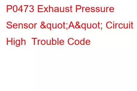 P0473 Exhaust Pressure Sensor "A" Circuit High Trouble Code