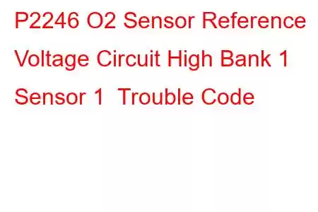 P2246 O2 Sensor Reference Voltage Circuit High Bank 1 Sensor 1 Trouble Code