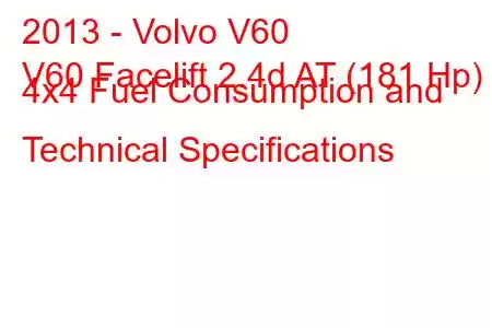 2013 - Volvo V60
V60 Facelift 2.4d AT (181 Hp) 4x4 Fuel Consumption and Technical Specifications