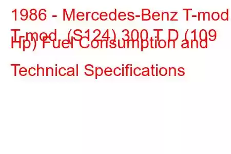 1986 - Mercedes-Benz T-mod.
T-mod. (S124) 300 T D (109 Hp) Fuel Consumption and Technical Specifications