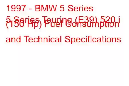 1997 - BMW 5 Series
5 Series Touring (E39) 520 i (150 Hp) Fuel Consumption and Technical Specifications