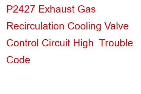 P2427 Exhaust Gas Recirculation Cooling Valve Control Circuit High Trouble Code