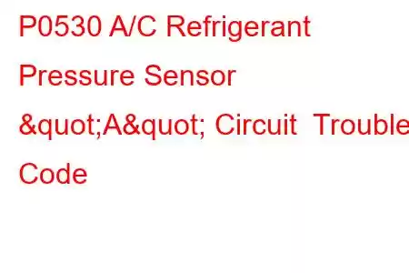 P0530 A/C Refrigerant Pressure Sensor "A" Circuit Trouble Code