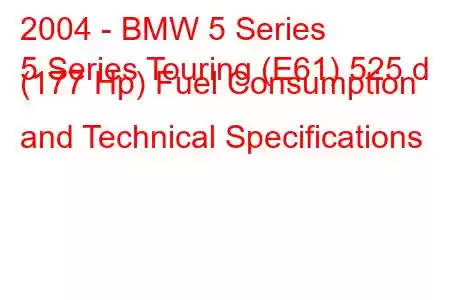 2004 - BMW 5 Series
5 Series Touring (E61) 525 d (177 Hp) Fuel Consumption and Technical Specifications