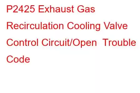 P2425 Exhaust Gas Recirculation Cooling Valve Control Circuit/Open Trouble Code