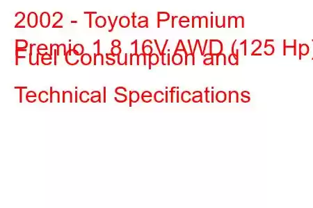 2002 - Toyota Premium
Premio 1.8 16V AWD (125 Hp) Fuel Consumption and Technical Specifications