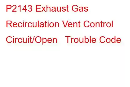 P2143 Exhaust Gas Recirculation Vent Control Circuit/Open Trouble Code