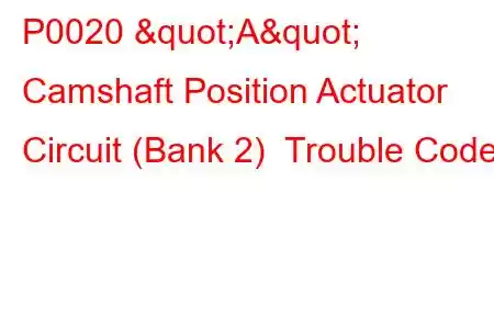 P0020 "A" Camshaft Position Actuator Circuit (Bank 2) Trouble Code