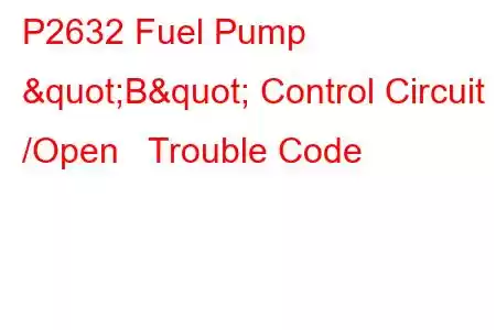 P2632 Fuel Pump "B" Control Circuit /Open Trouble Code