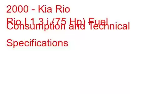 2000 - Kia Rio
Rio I 1.3 i (75 Hp) Fuel Consumption and Technical Specifications