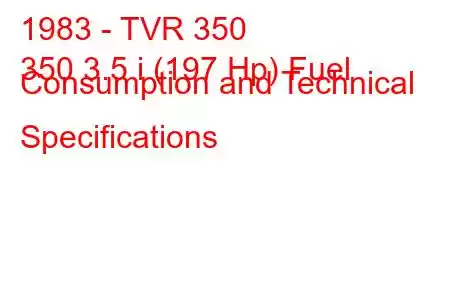 1983 - TVR 350
350 3.5 i (197 Hp) Fuel Consumption and Technical Specifications