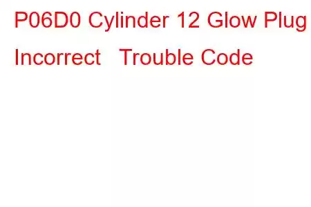 P06D0 Cylinder 12 Glow Plug Incorrect Trouble Code