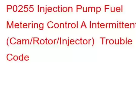 P0255 Injection Pump Fuel Metering Control A Intermittent (Cam/Rotor/Injector) Trouble Code