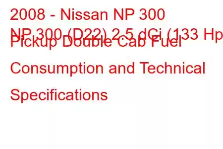 2008 - Nissan NP 300
NP 300 (D22) 2.5 dCi (133 Hp) Pickup Double Cab Fuel Consumption and Technical Specifications