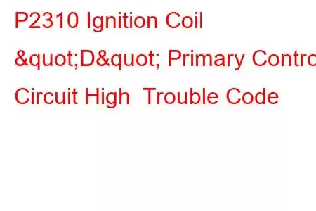 P2310 Ignition Coil "D" Primary Control Circuit High Trouble Code