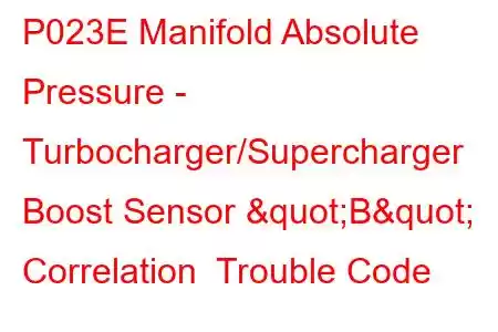 P023E Manifold Absolute Pressure - Turbocharger/Supercharger Boost Sensor "B" Correlation Trouble Code