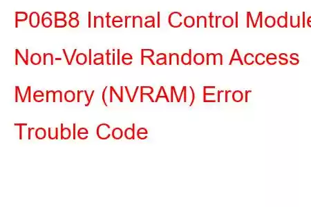 P06B8 Internal Control Module Non-Volatile Random Access Memory (NVRAM) Error Trouble Code