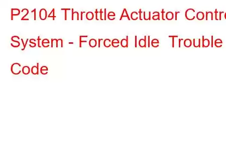 P2104 Throttle Actuator Control System - Forced Idle Trouble Code