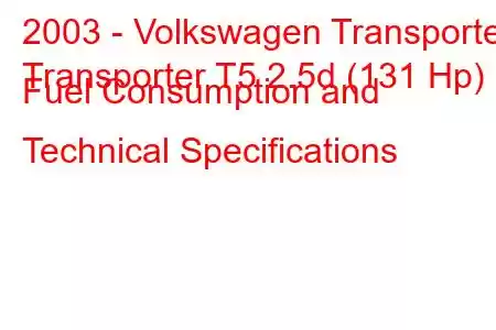 2003 - Volkswagen Transporter
Transporter T5 2.5d (131 Hp) Fuel Consumption and Technical Specifications