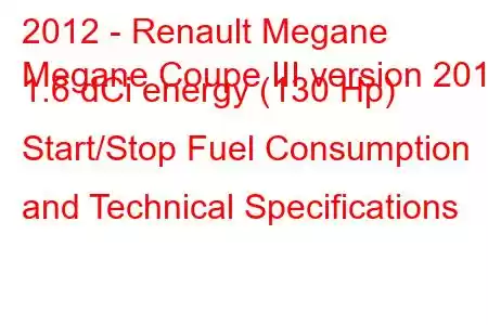 2012 - Renault Megane
Megane Coupe III version 2012 1.6 dCi energy (130 Hp) Start/Stop Fuel Consumption and Technical Specifications