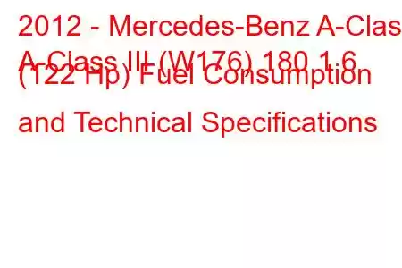 2012 - Mercedes-Benz A-Class
A-Class III (W176) 180 1.6 (122 Hp) Fuel Consumption and Technical Specifications