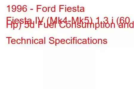 1996 - Ford Fiesta
Fiesta IV (Mk4-Mk5) 1.3 i (60 Hp) 5d Fuel Consumption and Technical Specifications