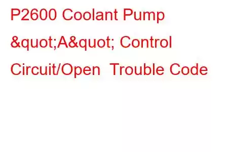 P2600 Coolant Pump "A" Control Circuit/Open Trouble Code