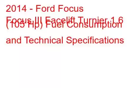 2014 - Ford Focus
Focus III Facelift Turnier 1.6 (105 Hp) Fuel Consumption and Technical Specifications