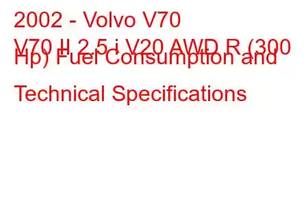 2002 - Volvo V70
V70 II 2.5 i V20 AWD R (300 Hp) Fuel Consumption and Technical Specifications