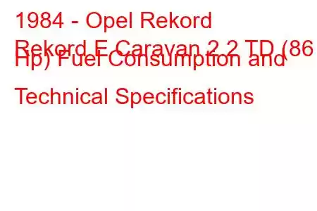 1984 - Opel Rekord
Rekord E Caravan 2.2 TD (86 Hp) Fuel Consumption and Technical Specifications