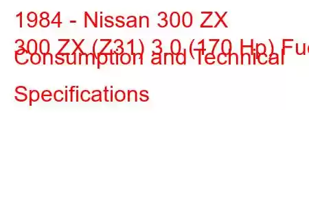 1984 - Nissan 300 ZX
300 ZX (Z31) 3.0 (170 Hp) Fuel Consumption and Technical Specifications