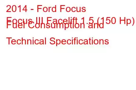 2014 - Ford Focus
Focus III Facelift 1.5 (150 Hp) Fuel Consumption and Technical Specifications