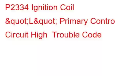 P2334 Ignition Coil "L" Primary Control Circuit High Trouble Code