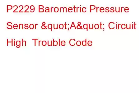  P2229 Barometric Pressure Sensor "A" Circuit High Trouble Code