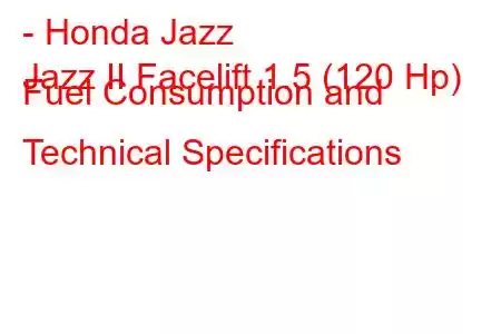 - Honda Jazz
Jazz II Facelift 1.5 (120 Hp) Fuel Consumption and Technical Specifications