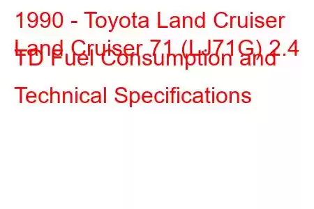 1990 - Toyota Land Cruiser
Land Cruiser 71 (LJ71G) 2.4 TD Fuel Consumption and Technical Specifications