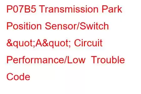 P07B5 Transmission Park Position Sensor/Switch "A" Circuit Performance/Low Trouble Code