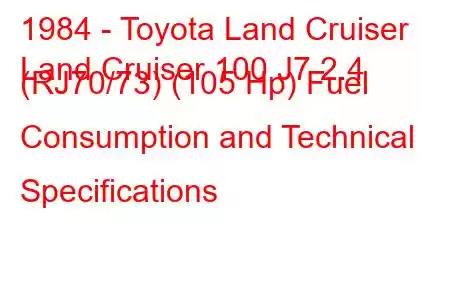 1984 - Toyota Land Cruiser
Land Cruiser 100 J7 2.4 (RJ70/73) (105 Hp) Fuel Consumption and Technical Specifications