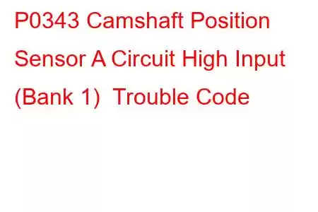 P0343 Camshaft Position Sensor A Circuit High Input (Bank 1) Trouble Code