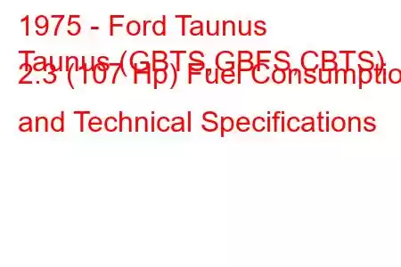 1975 - Ford Taunus
Taunus (GBTS,GBFS,CBTS) 2.3 (107 Hp) Fuel Consumption and Technical Specifications