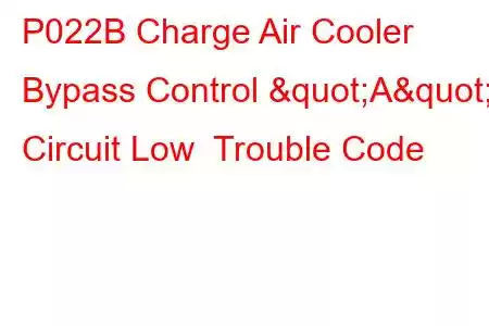 P022B Charge Air Cooler Bypass Control "A" Circuit Low Trouble Code